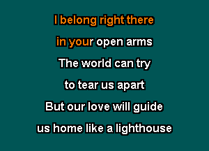 lbelong right there
in your open arms
The world can try

to tear us apart

But our love will guide

us home like a lighthouse