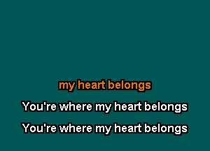 my heart belongs

You're where my heart belongs

You're where my heart belongs