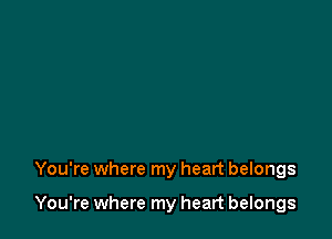 You're where my heart belongs

You're where my heart belongs