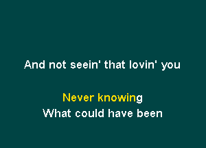 And not seein' that lovin' you

Never knowing
What could have been