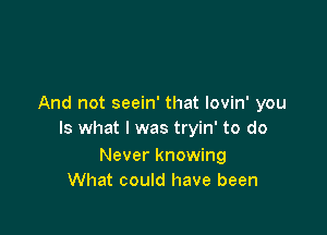 And not seein' that lovin' you

Is what I was tryin' to do

Never knowing
What could have been