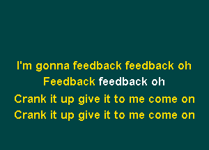 I'm gonna feedback feedback oh
Feedback feedback oh

Crank it up give it to me come on
Crank it up give it to me come on