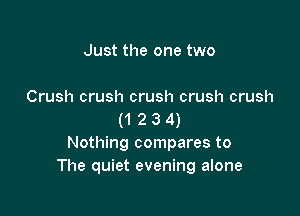 Just the one two

Crush crush crush crush crush

(1 2 3 4)
Nothing compares to
The quiet evening alone