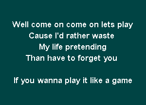 Well come on come on lets play
Cause I'd rather waste
My life pretending
Than have to forget you

If you wanna play it like a game