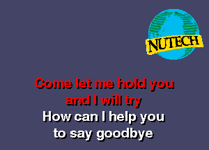 How can I help you
to say goodbye