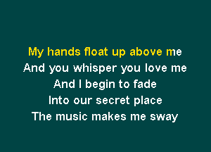 My hands float up above me
And you whisper you love me

And I begin to fade
Into our secret place
The music makes me sway