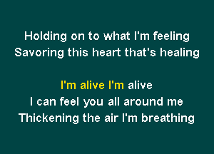 Holding on to what I'm feeling
Savoring this heart that's healing

I'm alive I'm alive
I can feel you all around me
Thickening the air I'm breathing