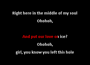 Right here in the middle of my soul

Ohohoh,

And put om love on ice?
Ohohoh,

girl, you know you left this hole