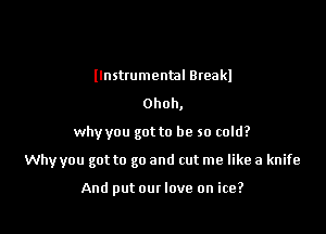 llnstmmental Bteakl
Ohoh,
why you got to be so cold?

Why you got to go and cut me like a knife

And put our love on ice?