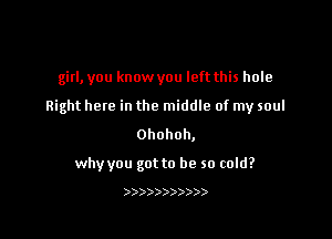 girl, you know you left this hole

Right here in the middle of my soul

Ohohoh,

why you got to be so cold?

)))))))))))