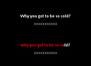 Why you got to be so cold?

)))))))) )

why you got to be so cold?

)))))))))))