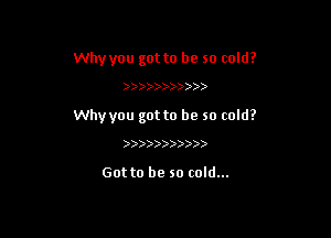 Why you got to be so cold?

)))))))))))

Why you got to be so cold?

)))))))))))

Got to be so cold...