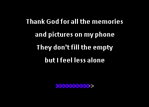 Ihank God for all the memories

and pictures on my phone

They don't fill the empty

butlfeel less alone