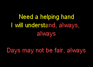 Need a helping hand
I will understand, always,
always

Days may not be fair, always