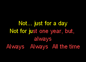 Not... just for a day

Not for just one year, but,
always
Always Always All the time