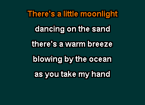 There's a little moonlight

dancing on the sand
there's a warm breeze
blowing by the ocean

as you take my hand