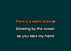 there's a warm breeze

blowing by the ocean

as you take my hand