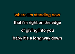 where i'm standing now
that i'm right on the edge

of giving into you

baby it's a long way down