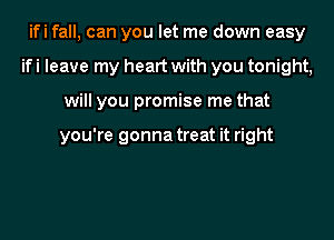 ifi fall, can you let me down easy
ifi leave my heart with you tonight,
will you promise me that

you're gonna treat it right