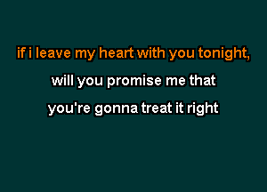 ifi leave my heart with you tonight,

will you promise me that

you're gonna treat it right