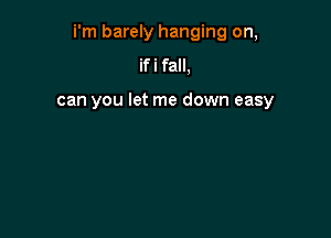 i'm barely hanging on,

ifi fall,

can you let me down easy