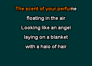 The scent ofyour perfume

floating in the air
Looking like an angel
laying on a blanket

with a halo of hair