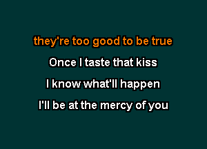 they're too good to be true
Once ltaste that kiss

I know what'll happen

I'll be at the mercy ofyou