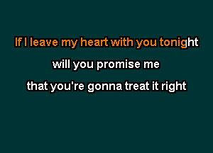 lfl leave my heart with you tonight

will you promise me

that you're gonna treat it right