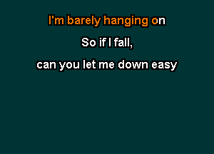 I'm barely hanging on

So ifl fall,

can you let me down easy