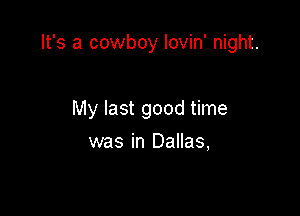 It's a cowboy Iovin' night.

My last good time
was in Dallas,