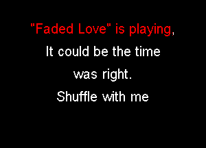 Faded Love is playing,

It could be the time
was right.
Shuffle with me