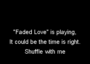 Faded Love is playing,
It could be the time is right.
Shuffle with me