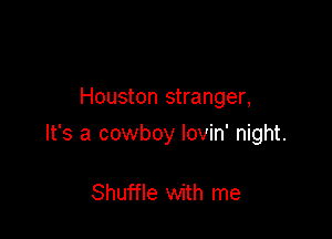 Houston stranger,

It's a cowboy lovin' night.

Shuffle with me