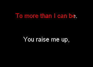 To more than I can be.

You raise me up,