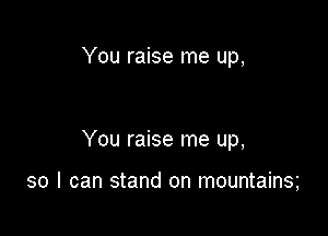 You raise me up,

You raise me up,

so I can stand on mountains