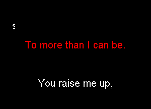 To more than I can be.

You raise me up,