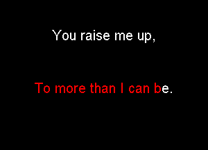 You raise me up,

To more than I can be.