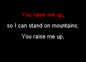 You raise me up,

so I can stand on mountains

You raise me up,
