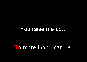 You raise me up...

To more than I can be.