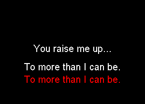 You raise me up...

To more than I can be.
To more than I can be.