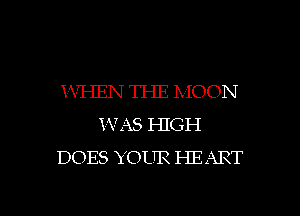 iVI-IEN THE MOON
X-VAS HIGH
DOES YOUR HEART

g