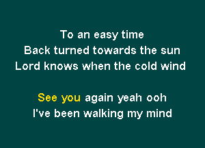 To an easy time
Back turned towards the sun
Lord knows when the cold wind

See you again yeah ooh
I've been walking my mind