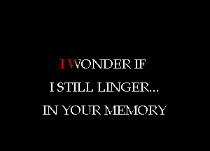 I XVONDER IF
I STILL LINGER..
IN YOUR IXIEIx IORY

g