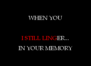 ?VI-IEN YOU

I STILL LINGER..
IN YOUR IXIEIx IORY

g