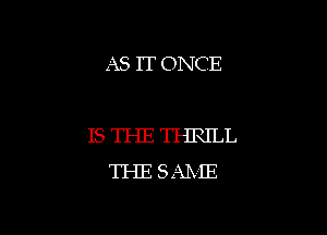 AS IT ONCE

ISTHETHRILL
TI-IESAME