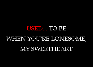 USED... TO BE
i-VI-IEN YOU'RE LONESOIVIE,
IVIY Si-VEETI-IE ART