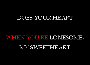 DOES YOUR HEART

i-VI-IEN YOU'RE LONESOIVIE,
IVIY Si-VEETI-IE ART