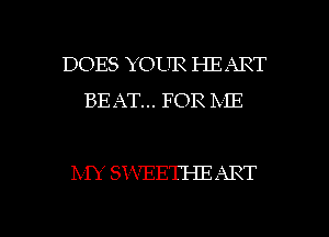 DOES YOUR HEART
BEAT... FOR ME

IVIY SX-VEETHE ART

g