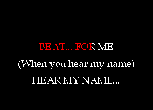 BEAT... FOR IxIE
(When you hear my name)

HEAR IVIY NAIXIE...