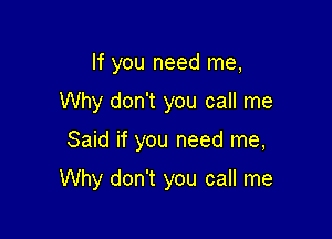 If you need me,
Why don't you call me

Said if you need me,

Why don't you call me